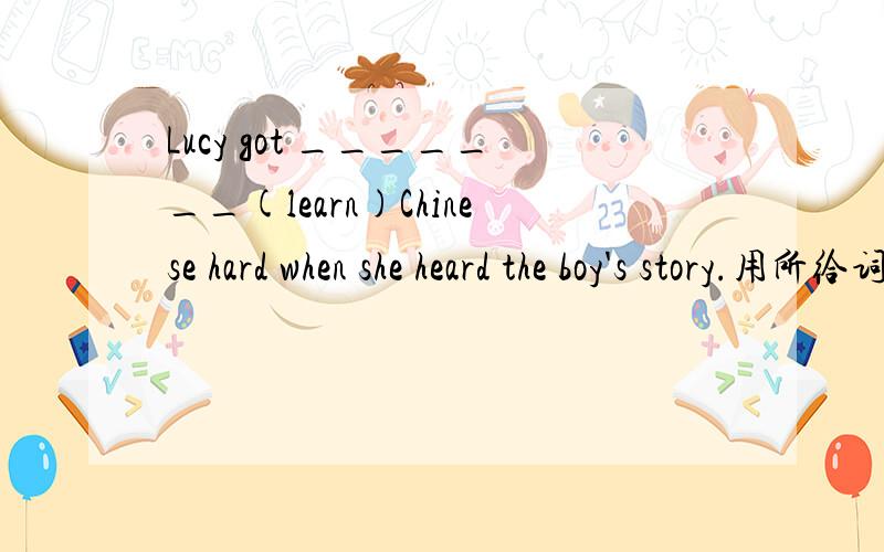 Lucy got _______(learn)Chinese hard when she heard the boy's story.用所给词的适当形式填空,分析原因.