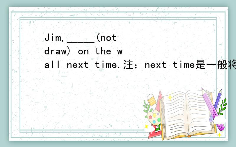 Jim,_____(not draw) on the wall next time.注：next time是一般将来时