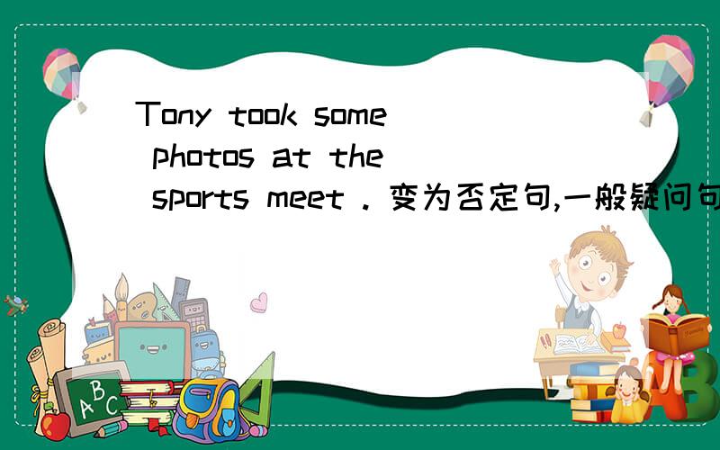 Tony took some photos at the sports meet . 变为否定句,一般疑问句,肯,否回答
