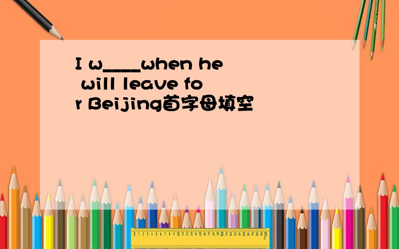 I w____when he will leave for Beijing首字母填空