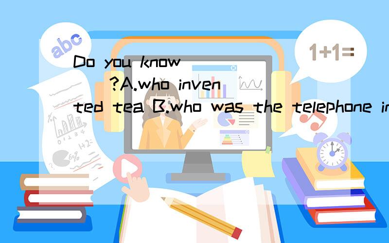 Do you know ____?A.who invented tea B.who was the telephone invented C.when was the car inventedD.what are they used for