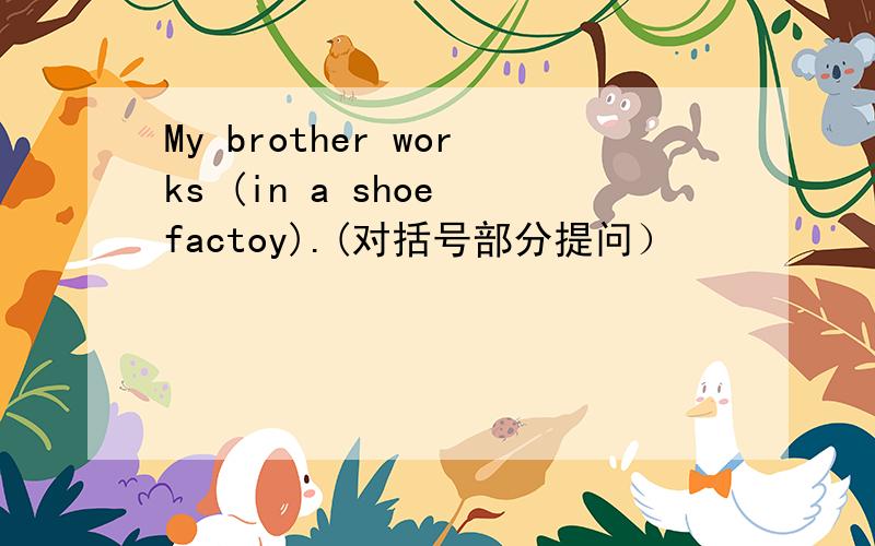 My brother works (in a shoe factoy).(对括号部分提问）