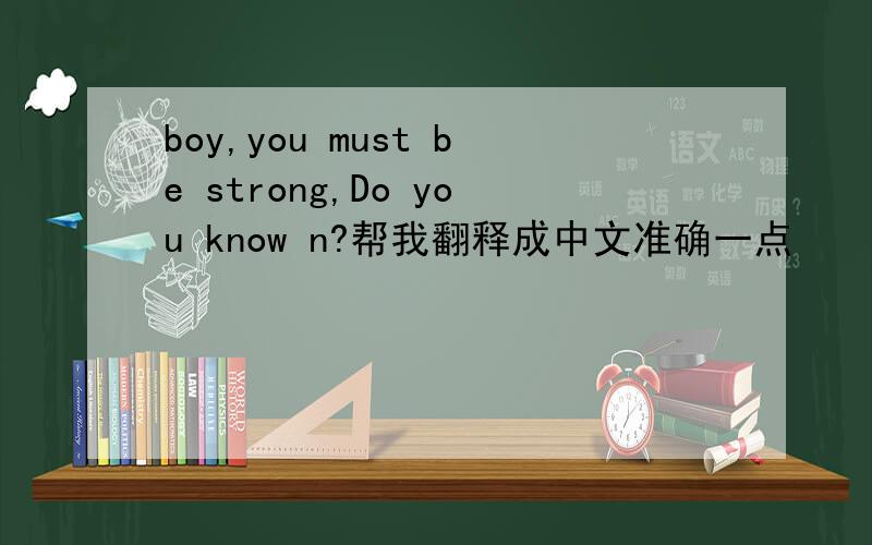 boy,you must be strong,Do you know n?帮我翻释成中文准确一点