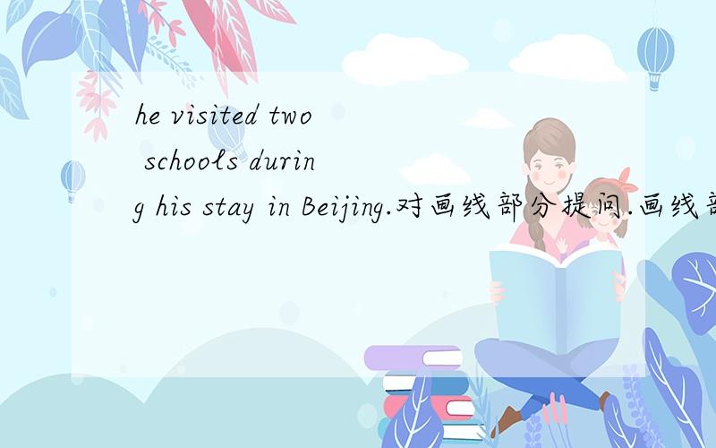 he visited two schools during his stay in Beijing.对画线部分提问.画线部分during his stay in Beiji