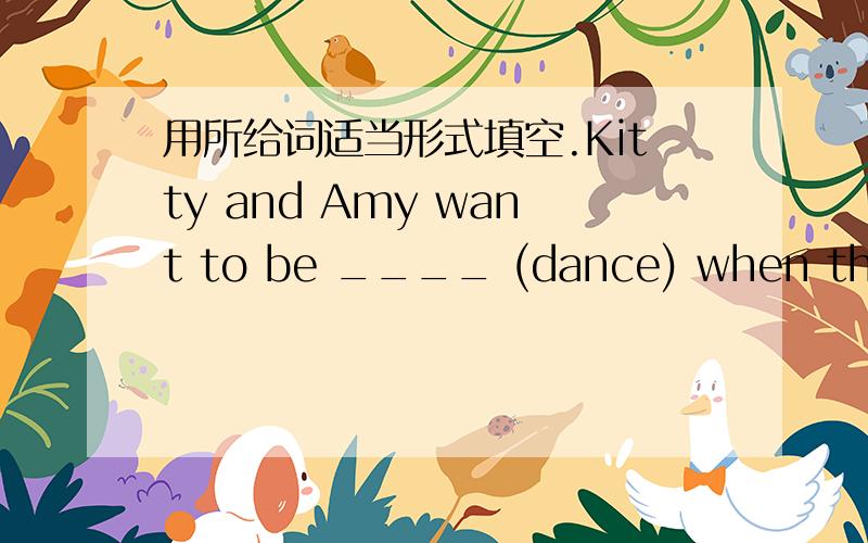 用所给词适当形式填空.Kitty and Amy want to be ____ (dance) when they grow up.