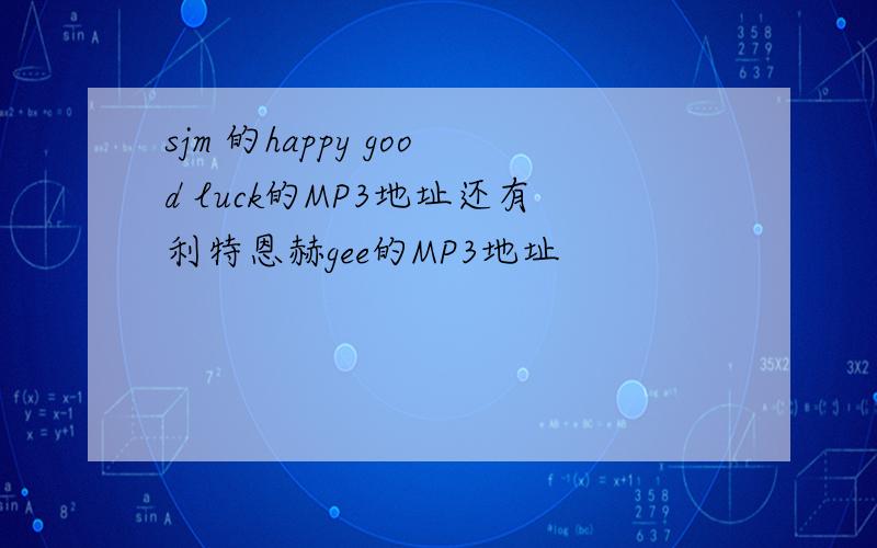 sjm 的happy good luck的MP3地址还有利特恩赫gee的MP3地址