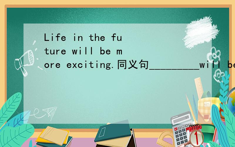 Life in the future will be more exciting.同义句_________will be more exciting________live in the future.