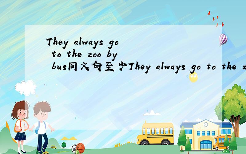 They always go to the zoo by bus同义句至少They always go to the zoo by bus同义句至少3句