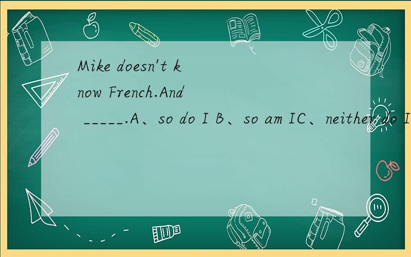 Mike doesn't know French.And _____.A、so do I B、so am IC、neither do ID、neither am I