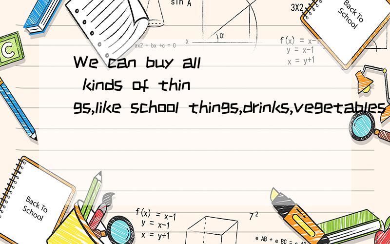 We can buy all kinds of things,like school things,drinks,vegetables and so on,and we also can have meals in the (s ).s开头的快