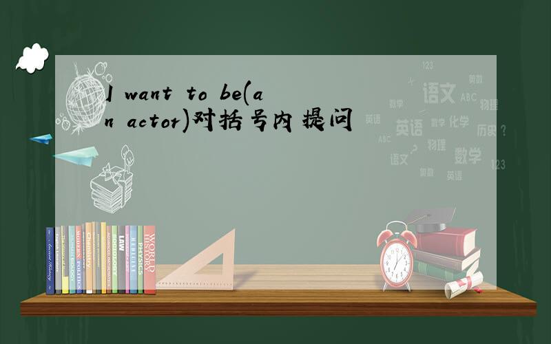 I want to be(an actor)对括号内提问