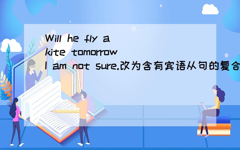 Will he fly a kite tomorrow I am not sure.改为含有宾语从句的复合句
