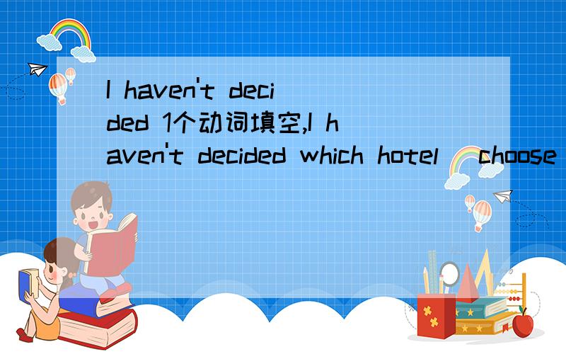 I haven't decided 1个动词填空,I haven't decided which hotel (choose )to stay at .