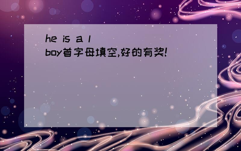 he is a l____ boy首字母填空,好的有奖!