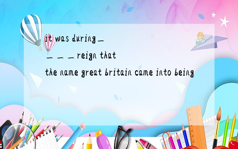 it was during____reign that the name great britain came into being
