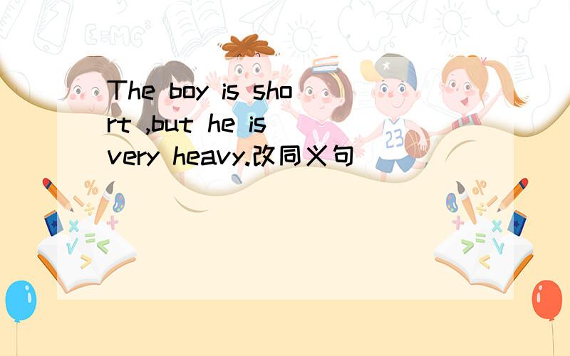 The boy is short ,but he is very heavy.改同义句