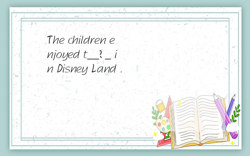 The children enjoyed t__?_ in Disney Land .