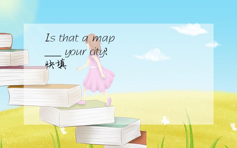 Is that a map ___ your city?快填