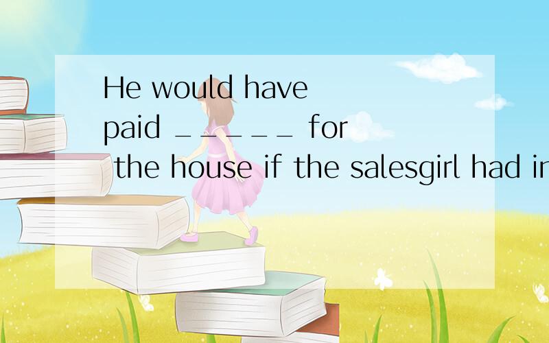He would have paid _____ for the house if the salesgirl had insisted because he really wanted it.A.twice as much B.much as twice C.as much twice D.twice much as选哪个 为什么