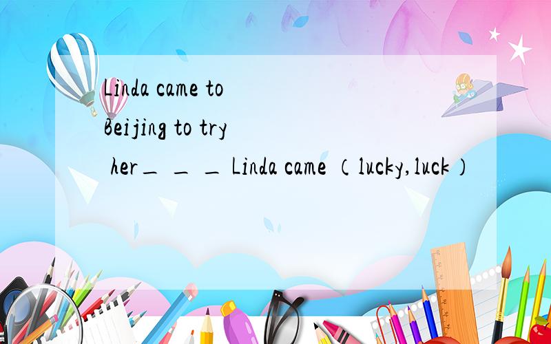 Linda came to Beijing to try her_ _ _ Linda came （lucky,luck）