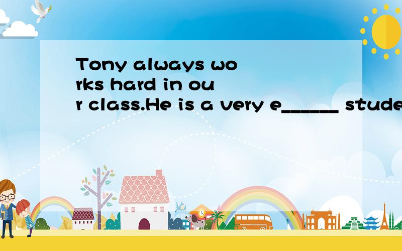 Tony always works hard in our class.He is a very e______ student.