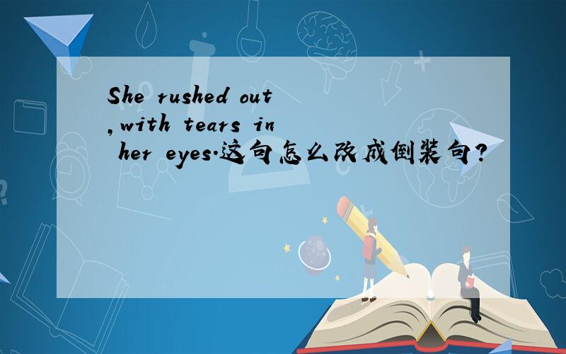 She rushed out,with tears in her eyes.这句怎么改成倒装句?