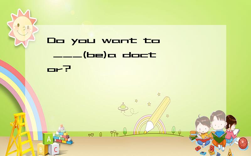 Do you want to ___(be)a doctor?