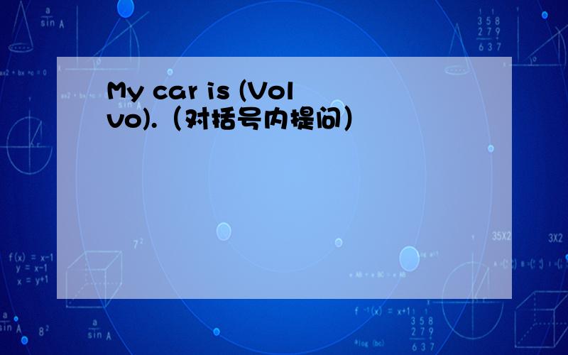 My car is (Volvo).（对括号内提问）