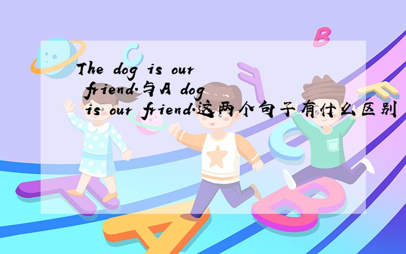 The dog is our friend.与A dog is our friend.这两个句子有什么区别