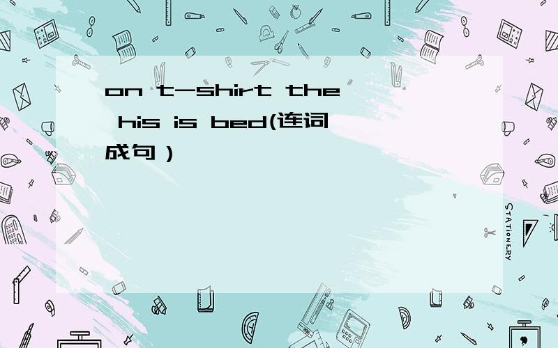 on t-shirt the his is bed(连词成句）