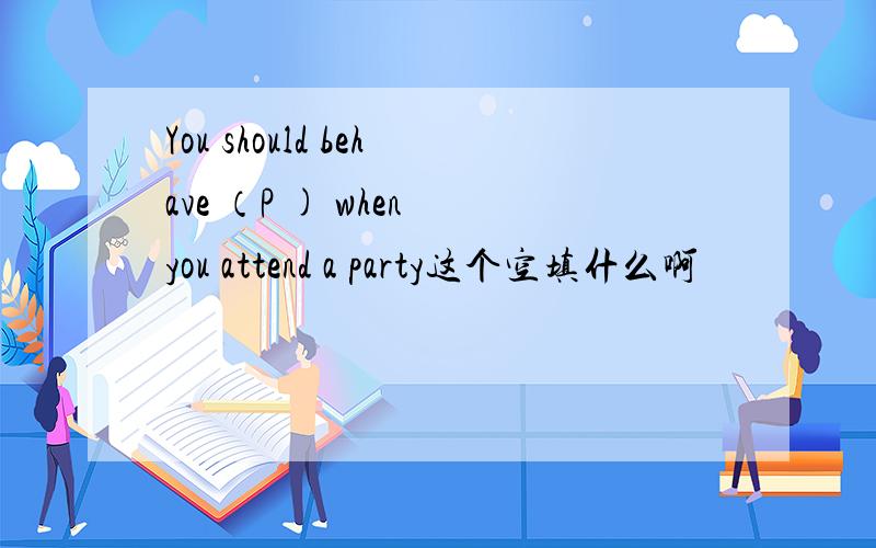 You should behave （P ) when you attend a party这个空填什么啊