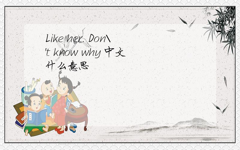 Like her. Don\'t know why 中文什么意思
