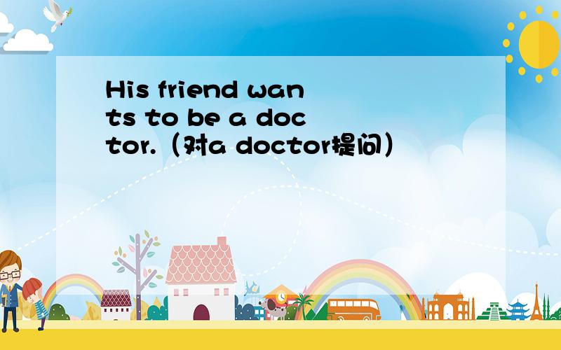 His friend wants to be a doctor.（对a doctor提问）