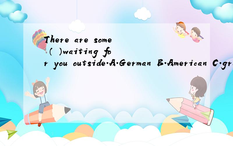 There are some （ ）waiting for you outside.A.German B.American C.grown-up D.Japanese理由.