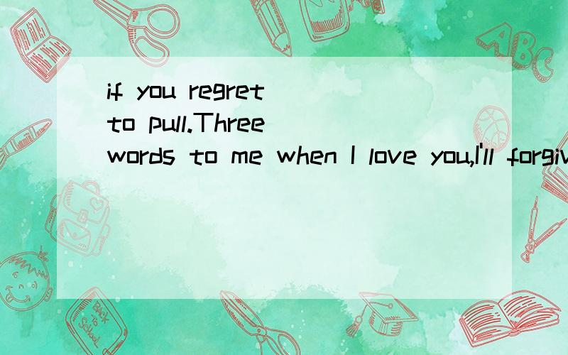 if you regret to pull.Three words to me when I love you,I'll forgive you.