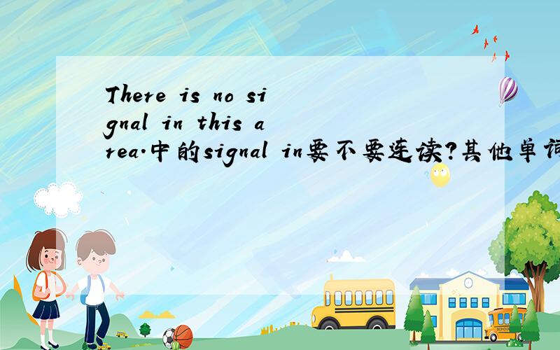 There is no signal in this area.中的signal in要不要连读?其他单词之间呢,bottle of之间,internal energy之间要不要连读?