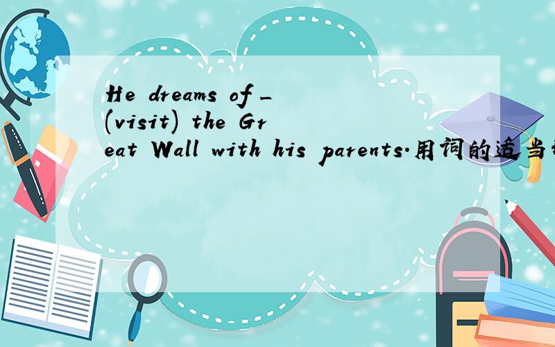 He dreams of _(visit) the Great Wall with his parents.用词的适当形式填空