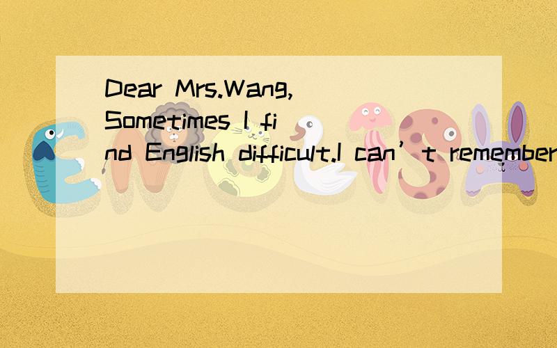 Dear Mrs.Wang,Sometimes I find English difficult.I can’t remember all the new words.I don’t understand listening exercises.I always feel shy about speaking in front of the class.Write to me as soon as possible.Yours,Li Ping假如你是一位英