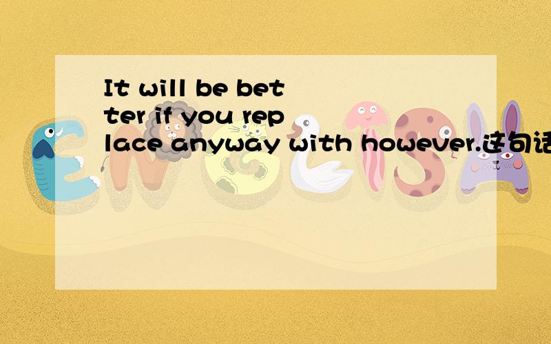 It will be better if you replace anyway with however.这句话对吗?........