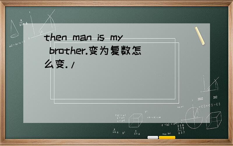then man is my brother.变为复数怎么变./