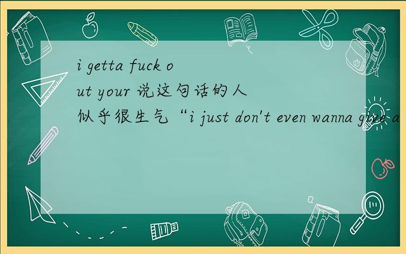 i getta fuck out your 说这句话的人似乎很生气“i just don't even wanna give a fuck.”是“我一点都不想去关心”的意思么