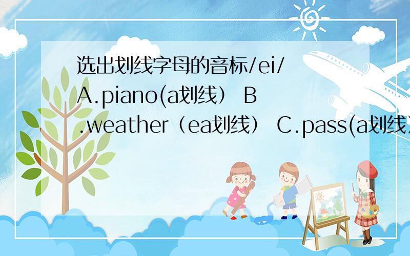 选出划线字母的音标/ei/ A.piano(a划线） B.weather（ea划线） C.pass(a划线） D.against（ai划线）
