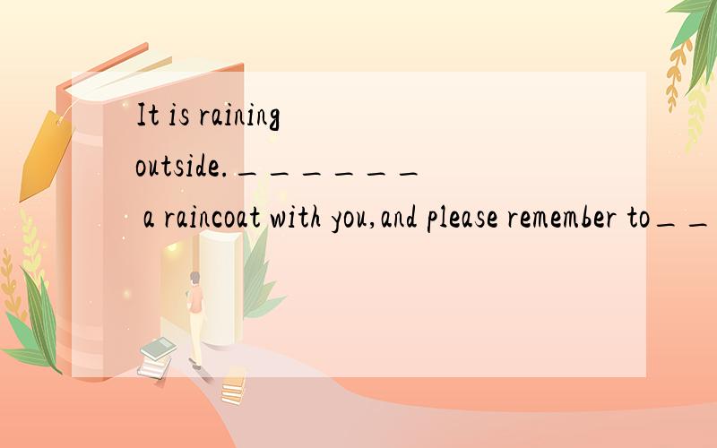 It is raining outside.______ a raincoat with you,and please remember to____ it back tomorrow.A.Bring,take B.Take,bringC.Take,carry D.Take,take