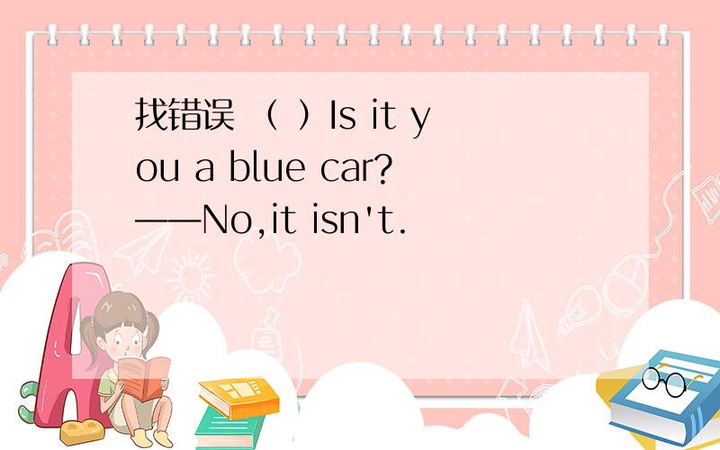 找错误 （ ）Is it you a blue car?——No,it isn't.