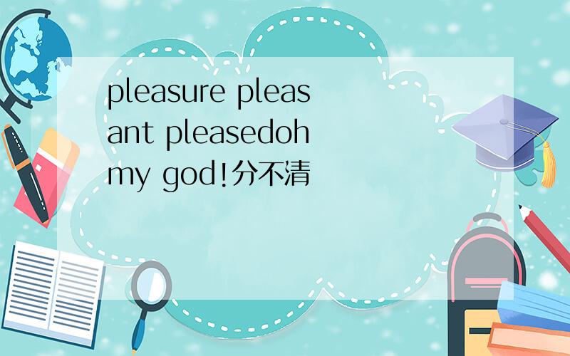 pleasure pleasant pleasedoh my god!分不清