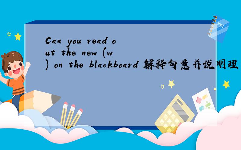 Can you read out the new (w ) on the blackboard 解释句意并说明理由.