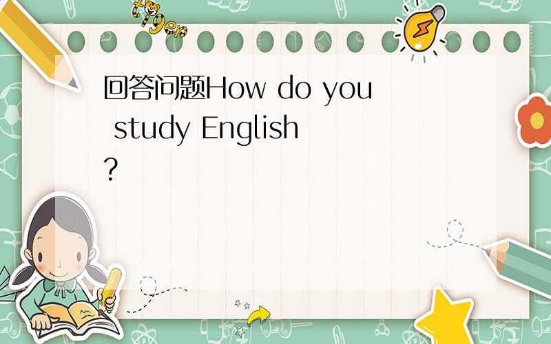 回答问题How do you study English?