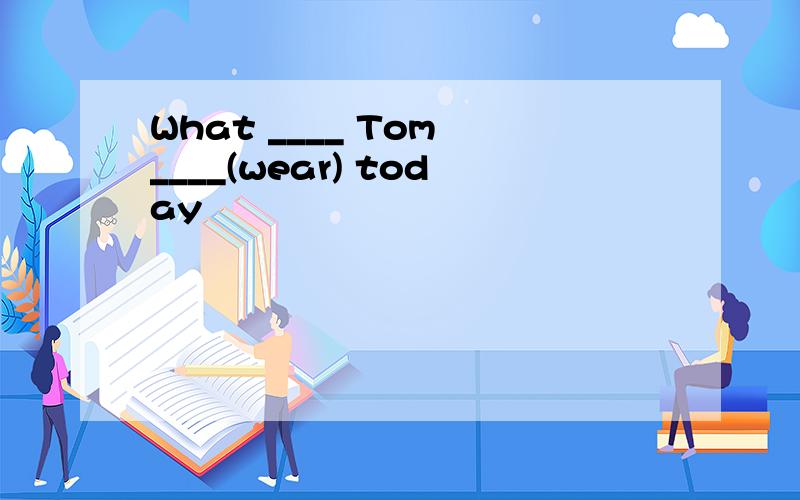 What ____ Tom ____(wear) today