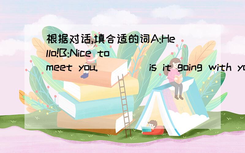 根据对话,填合适的词A:Hello!B:Nice to meet you.____ is it going with you?A:Fantastic!I came back from ____ three days ago.B:Beijing?It's ____ of my favorite cities.A:I like it very much.It's ____ an interesting city.B:____ did you go there?St