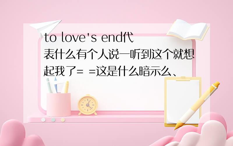 to love's end代表什么有个人说一听到这个就想起我了= =这是什么暗示么、